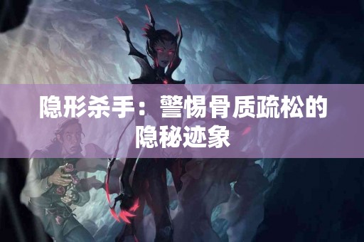 隐形杀手：警惕骨质疏松的隐秘迹象