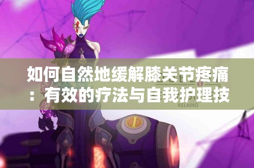 如何自然地缓解膝关节疼痛：有效的疗法与自我护理技巧