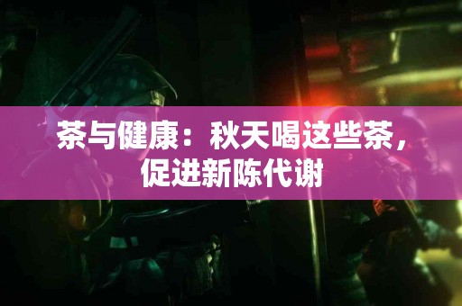 茶与健康:秋天喝这些茶,促进新陈代谢 茶与健康:秋天喝这些茶,促进新陈代谢