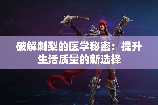 破解刺梨的医学秘密:提升生活质量的新选择 破解刺梨的医学秘密:提升生活质量的新选择