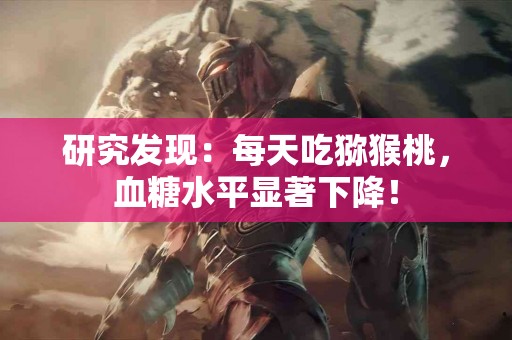 研究发现:每天吃猕猴桃,血糖水平显著下降! 研究发现:每天吃猕猴桃,血糖水平显著下降!