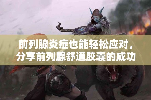 前列腺炎症也能轻松应对，分享前列腺舒通胶囊的成功案例