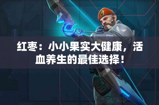 红枣:小小果实大健康,活血养生的最佳选择! 红枣:小小果实大健康,活血养生的最佳选择!