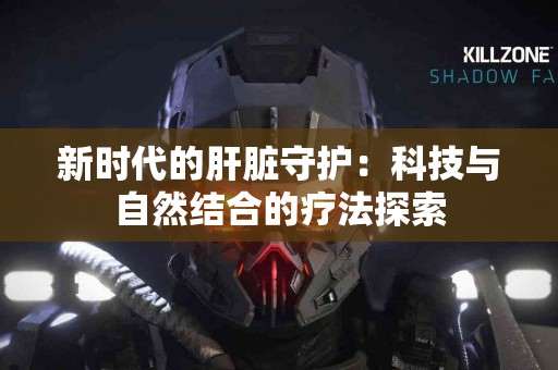 新时代的肝脏守护：科技与自然结合的疗法探索