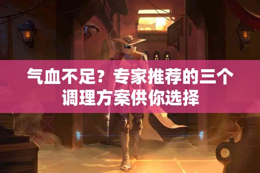 气血不足？专家推荐的三个调理方案供你选择