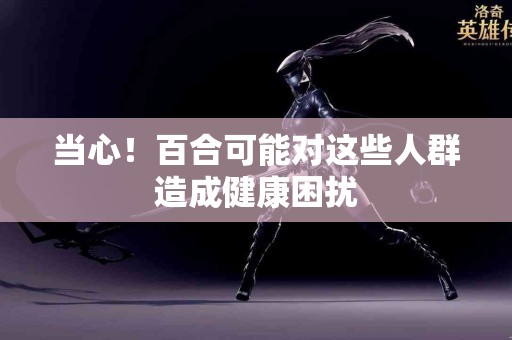 当心！百合可能对这些人群造成健康困扰