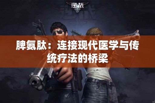 脾氨肽：连接现代医学与传统疗法的桥梁