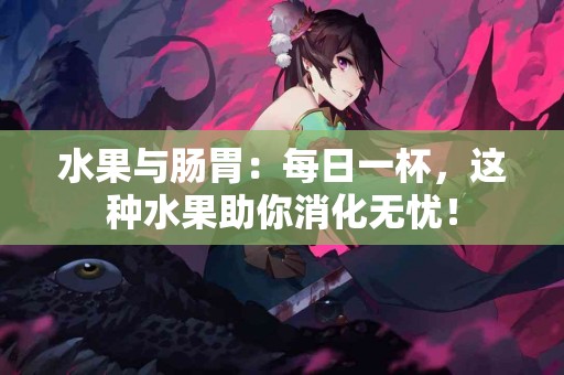 水果与肠胃:每日一杯,这种水果助你消化无忧! 水果与肠胃:每日一杯,这种水果助你消化无忧!