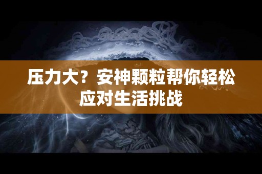 压力大?安神颗粒帮你轻松应对生活挑战 压力大?安神颗粒帮你轻松应对生活挑战