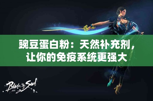 豌豆蛋白粉：天然补充剂，让你的免疫系统更强大