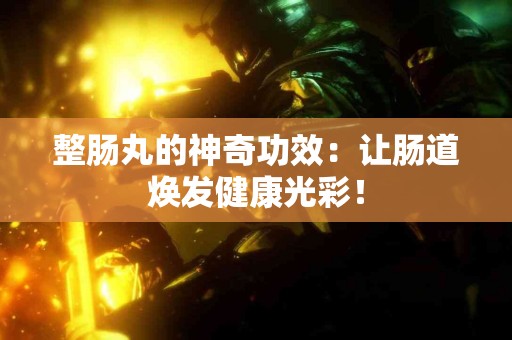 整肠丸的神奇功效：让肠道焕发健康光彩！