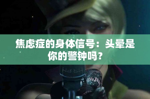 焦虑症的身体信号：头晕是你的警钟吗？