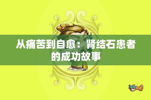 从痛苦到自愈:肾结石患者的成功故事 从痛苦到自愈:肾结石患者的成功故事