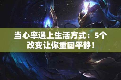 当心率遇上生活方式:5个改变让你重回平静! 当心率遇上生活方式:5个改变让你重回平静!