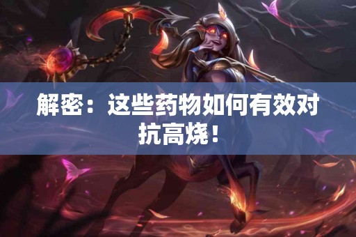 解密：这些药物如何有效对抗高烧！