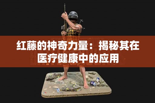 红藤的神奇力量：揭秘其在医疗健康中的应用