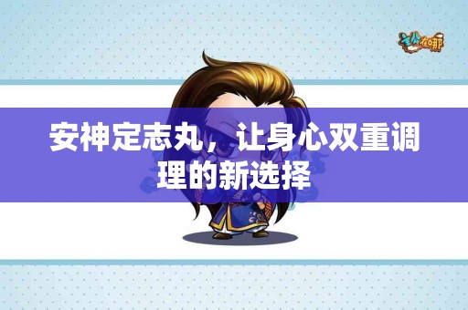 安神定志丸，让身心双重调理的新选择