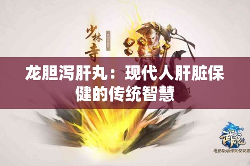 龙胆泻肝丸:现代人肝脏保健的传统智慧 龙胆泻肝丸:现代人肝脏保健的传统智慧