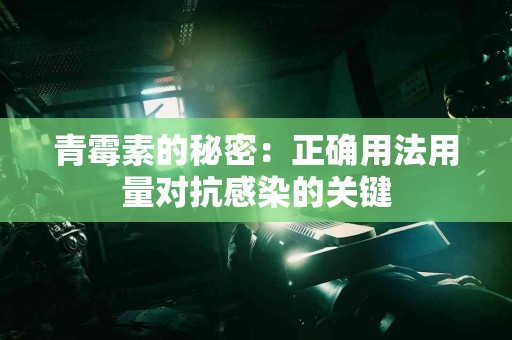 青霉素的秘密：正确用法用量对抗感染的关键