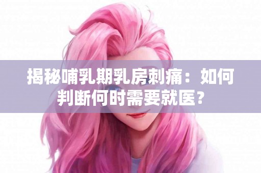 揭秘哺乳期乳房刺痛：如何判断何时需要就医？