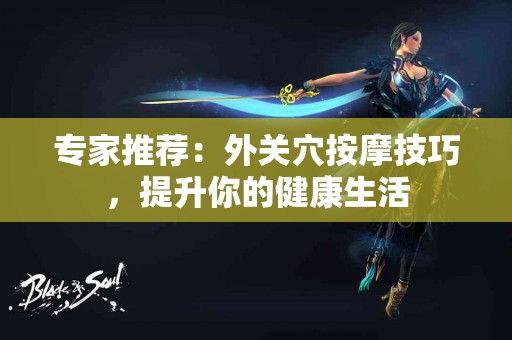 专家推荐：外关穴按摩技巧，提升你的健康生活