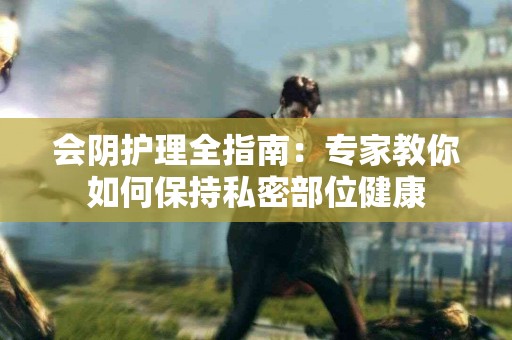 会阴护理全指南:专家教你如何保持私密部位健康 会阴护理全指南:专家教你如何保持私密部位健康