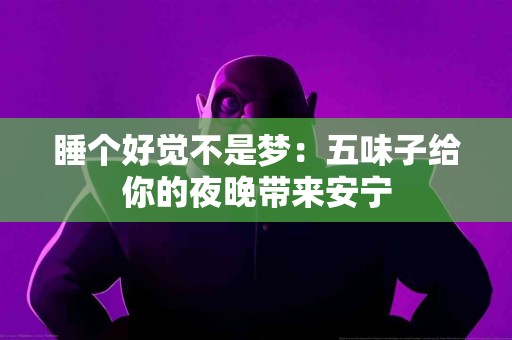 睡个好觉不是梦:五味子给你的夜晚带来安宁 睡个好觉不是梦:五味子给你的夜晚带来安宁