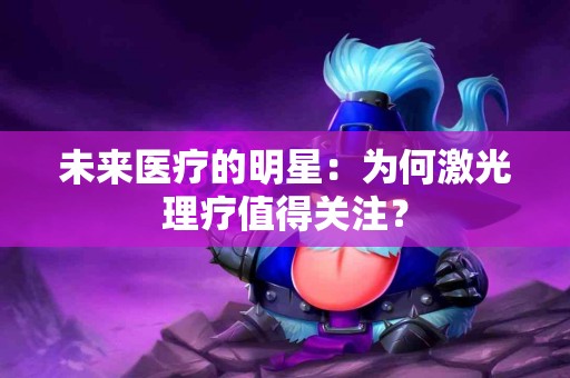 未来医疗的明星：为何激光理疗值得关注？