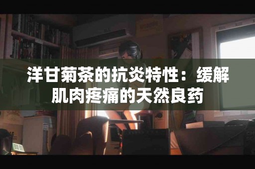 洋甘菊茶的抗炎特性：缓解肌肉疼痛的天然良药