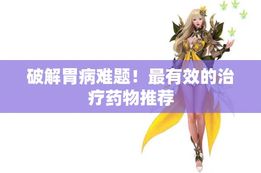 破解胃病难题!最有效的治疗药物推荐 破解胃病难题!最有效的治疗药物推荐