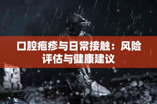 口腔疱疹与日常接触：风险评估与健康建议