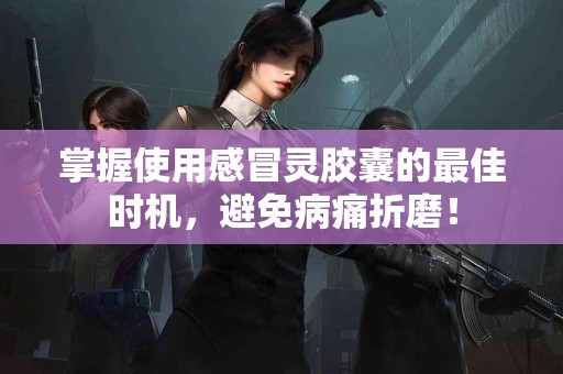 掌握使用感冒灵胶囊的最佳时机,避免病痛折磨! 掌握使用感冒灵胶囊的最佳时机,避免病痛折磨!