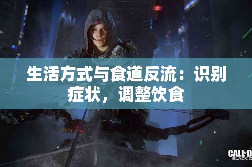 生活方式与食道反流：识别症状，调整饮食