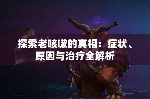 探索老咳嗽的真相：症状、原因与治疗全解析