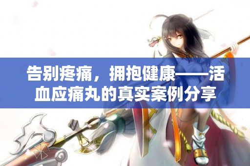 告别疼痛，拥抱健康——活血应痛丸的真实案例分享