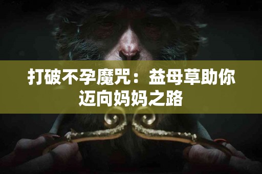 打破不孕魔咒：益母草助你迈向妈妈之路