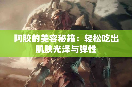 阿胶的美容秘籍：轻松吃出肌肤光泽与弹性