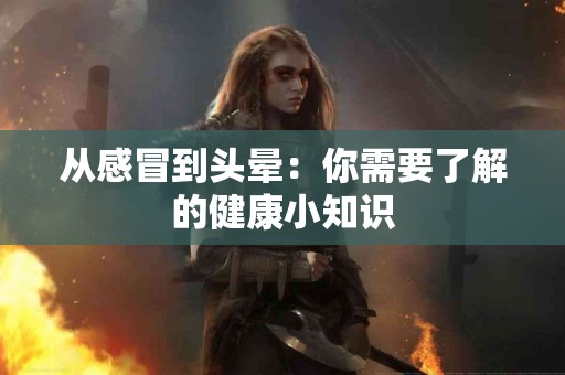 从感冒到头晕：你需要了解的健康小知识
