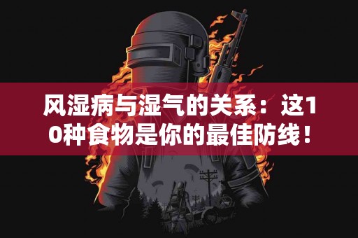 风湿病与湿气的关系：这10种食物是你的最佳防线！