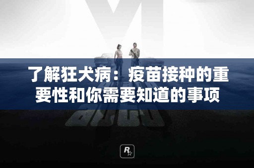 了解狂犬病：疫苗接种的重要性和你需要知道的事项
