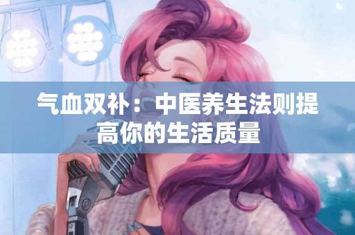 气血双补:中医养生法则提高你的生活质量 气血双补:中医养生法则提高你的生活质量