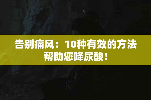 告别痛风：10种有效的方法帮助您降尿酸！
