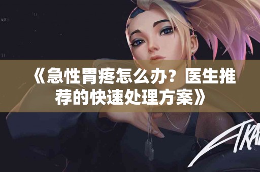 《急性胃疼怎么办？医生推荐的快速处理方案》