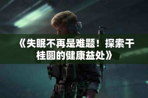 《失眠不再是难题！探索干桂圆的健康益处》