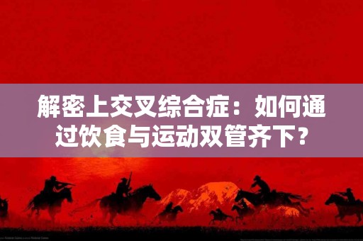解密上交叉综合症：如何通过饮食与运动双管齐下？