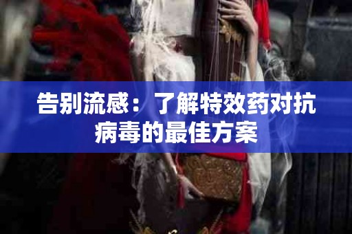 告别流感：了解特效药对抗病毒的最佳方案