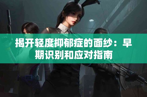 揭开轻度抑郁症的面纱：早期识别和应对指南