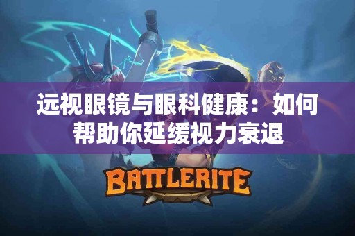 远视眼镜与眼科健康：如何帮助你延缓视力衰退