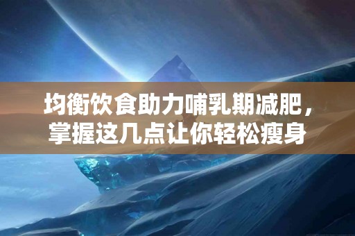 均衡饮食助力哺乳期减肥,掌握这几点让你轻松瘦身 均衡饮食助力哺乳期减肥,掌握这几点让你轻松瘦身