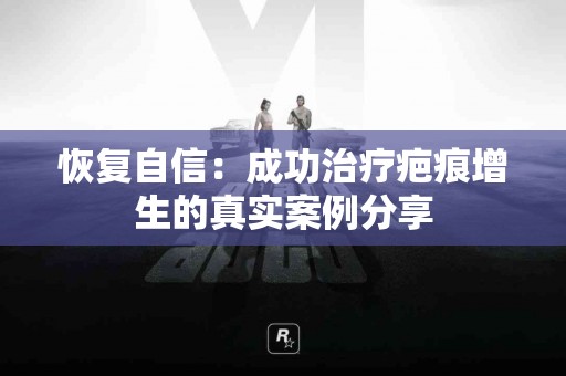 恢复自信：成功治疗疤痕增生的真实案例分享
